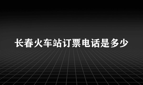 长春火车站订票电话是多少