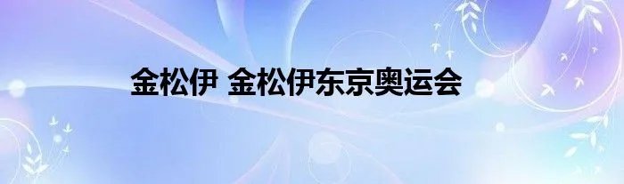 金松伊 金松伊东京奥运会