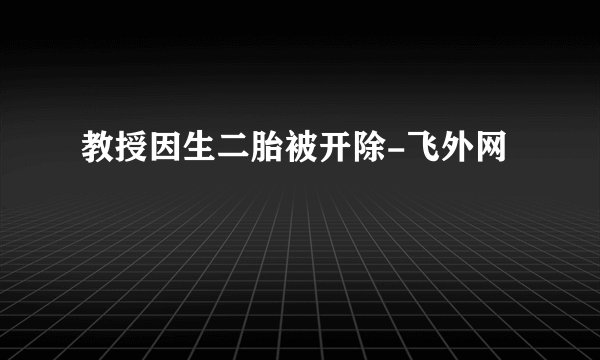 教授因生二胎被开除-飞外网