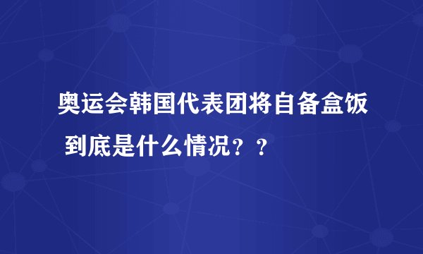 奥运会韩国代表团将自备盒饭 到底是什么情况？？