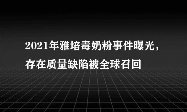 2021年雅培毒奶粉事件曝光，存在质量缺陷被全球召回