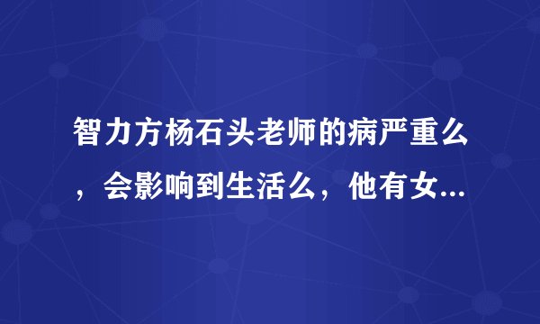 智力方杨石头老师的病严重么，会影响到生活么，他有女朋友了么？