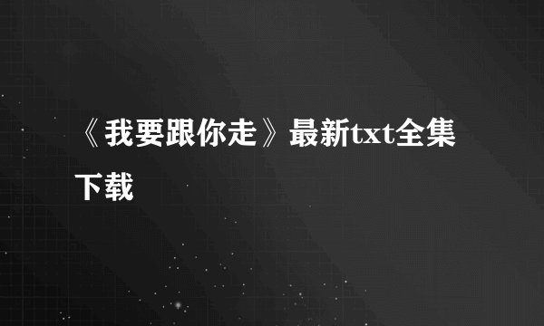 《我要跟你走》最新txt全集下载