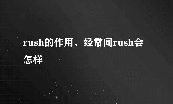rush的作用，经常闻rush会怎样