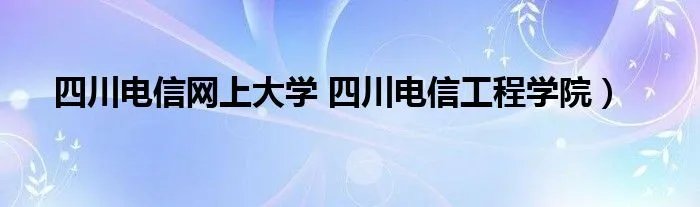 四川电信网上大学 四川电信工程学院）