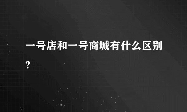 一号店和一号商城有什么区别？