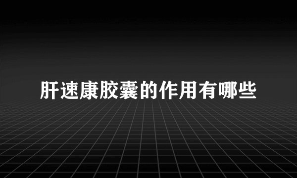 肝速康胶囊的作用有哪些