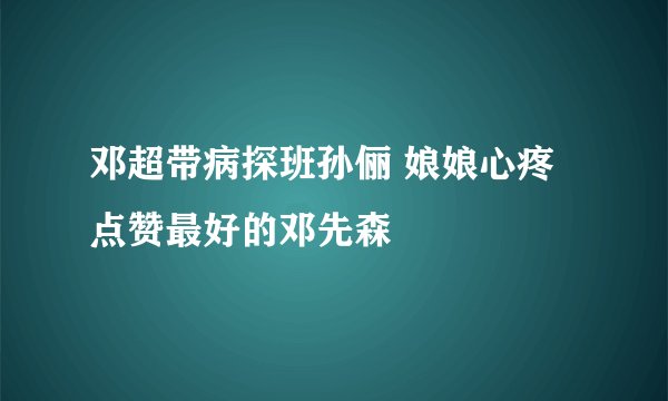 邓超带病探班孙俪 娘娘心疼点赞最好的邓先森