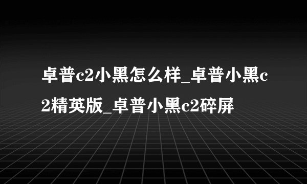 卓普c2小黑怎么样_卓普小黑c2精英版_卓普小黑c2碎屏