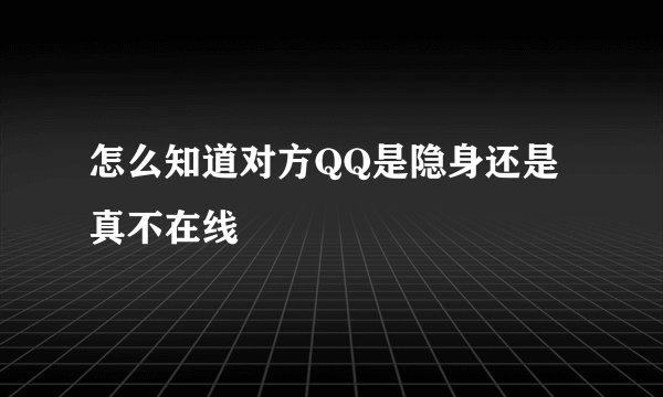 怎么知道对方QQ是隐身还是真不在线