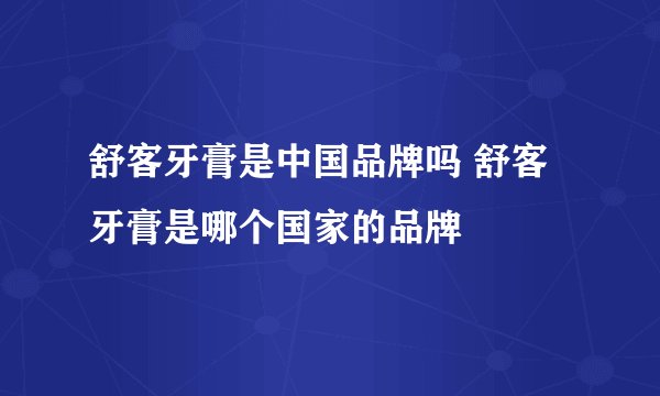 舒客牙膏是中国品牌吗 舒客牙膏是哪个国家的品牌