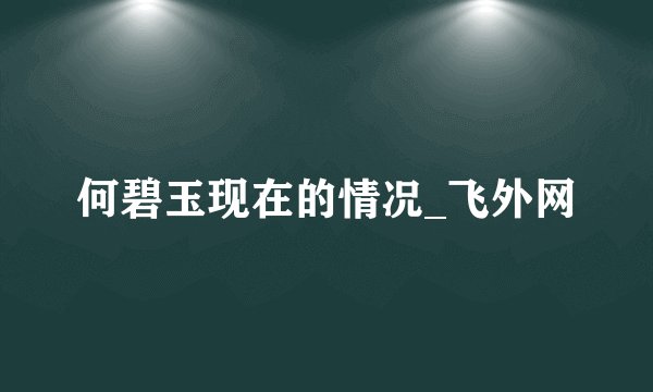 何碧玉现在的情况_飞外网