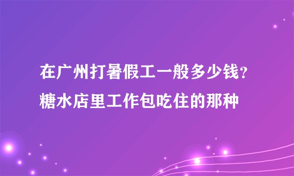 在广州打暑假工一般多少钱？糖水店里工作包吃住的那种
