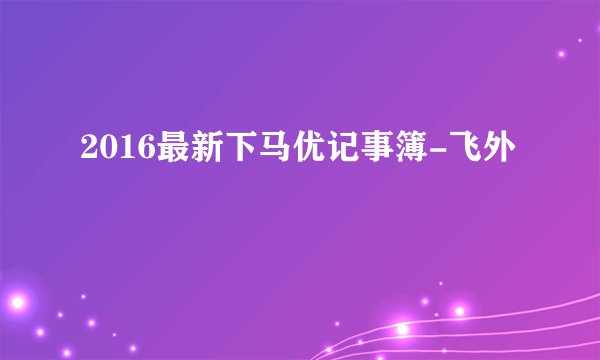 2016最新下马优记事簿-飞外
