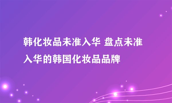 韩化妆品未准入华 盘点未准入华的韩国化妆品品牌