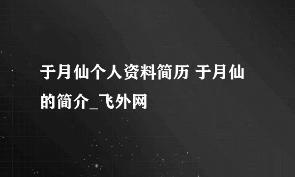 于月仙个人资料简历 于月仙的简介_飞外网