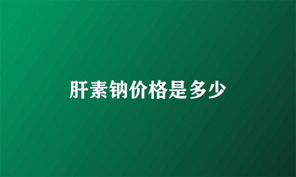 肝素钠价格是多少