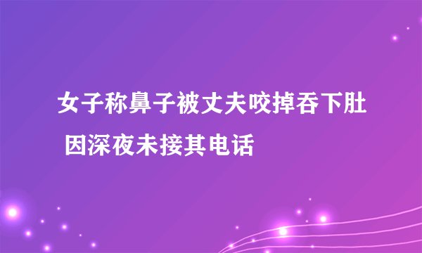 女子称鼻子被丈夫咬掉吞下肚 因深夜未接其电话
