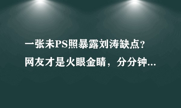 一张未PS照暴露刘涛缺点？网友才是火眼金睛，分分钟看穿真相