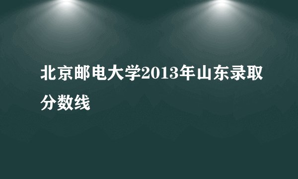 北京邮电大学2013年山东录取分数线