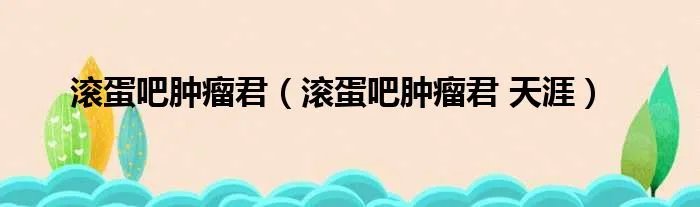 滚蛋吧肿瘤君(滚蛋吧肿瘤君 天涯)