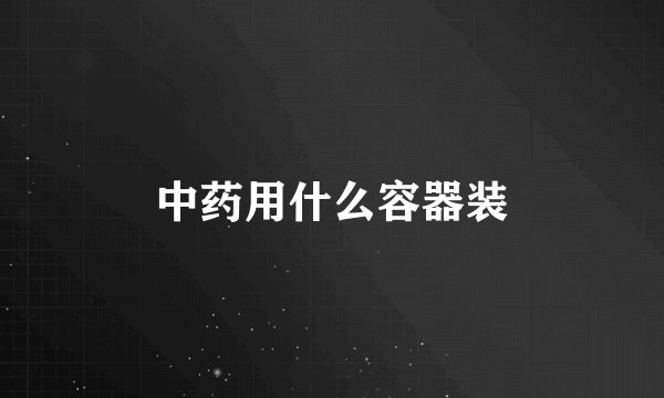 中药用什么容器装