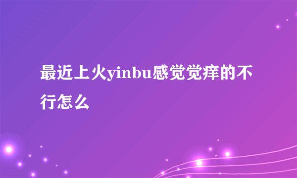 最近上火yinbu感觉觉痒的不行怎么