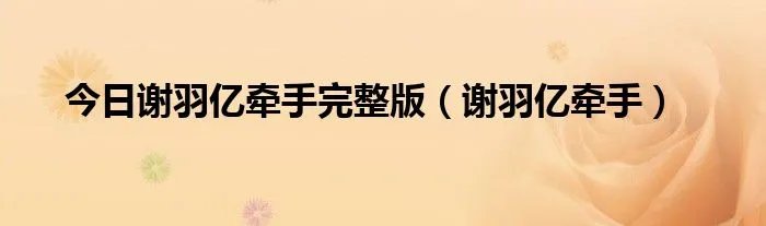 今日谢羽亿牵手完整版（谢羽亿牵手）