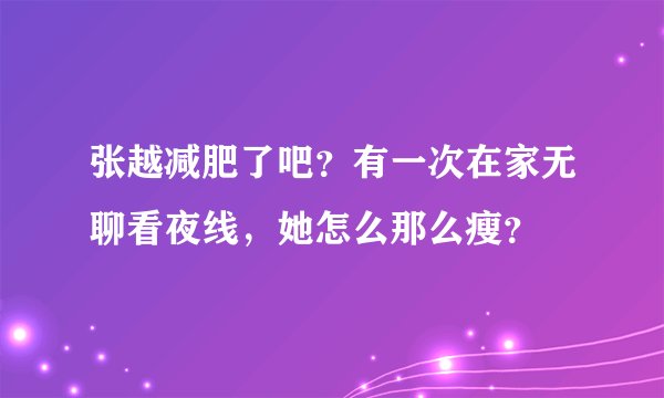 张越减肥了吧?有一次在家无聊看夜线,她怎么那么瘦?