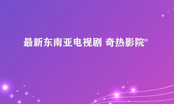 最新东南亚电视剧 奇热影院