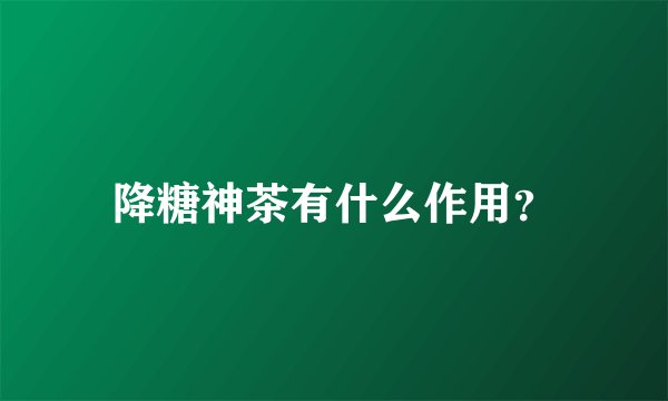 降糖神茶有什么作用？