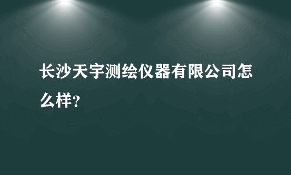 长沙天宇测绘仪器有限公司怎么样？