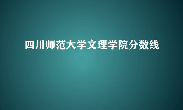 四川师范大学文理学院分数线