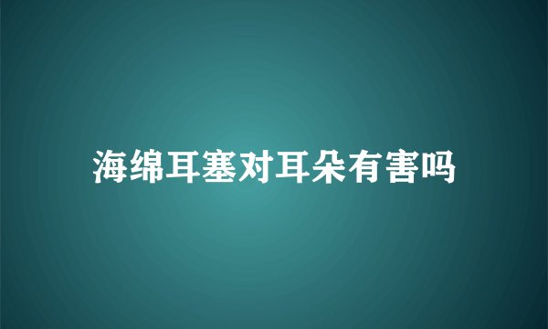 海绵耳塞对耳朵有害吗