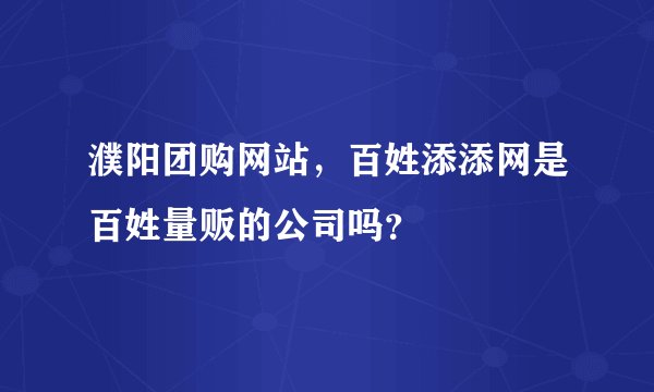 濮阳团购网站，百姓添添网是百姓量贩的公司吗？