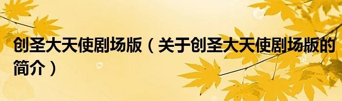 创圣大天使剧场版（关于创圣大天使剧场版的简介）