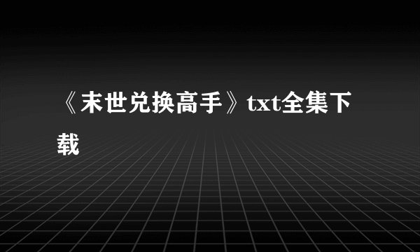 《末世兑换高手》txt全集下载
