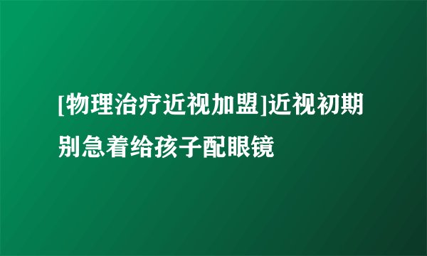 [物理治疗近视加盟]近视初期别急着给孩子配眼镜