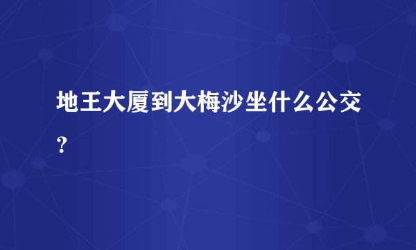 地王大厦到大梅沙坐什么公交？