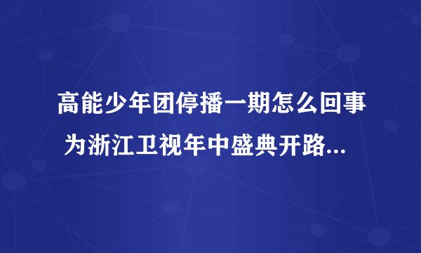 高能少年团停播一期怎么回事 为浙江卫视年中盛典开路_飞外网