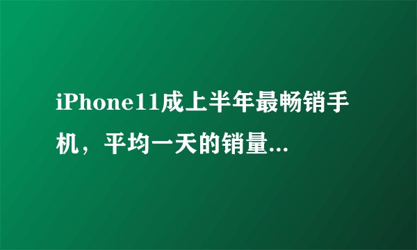 iPhone11成上半年最畅销手机,平均一天的销量为20万部