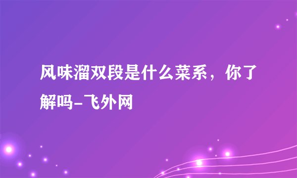风味溜双段是什么菜系,你了解吗-飞外网