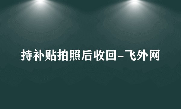 持补贴拍照后收回-飞外网