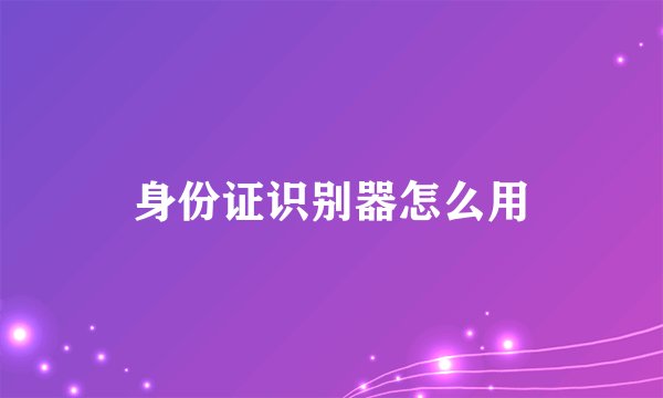 身份证识别器怎么用
