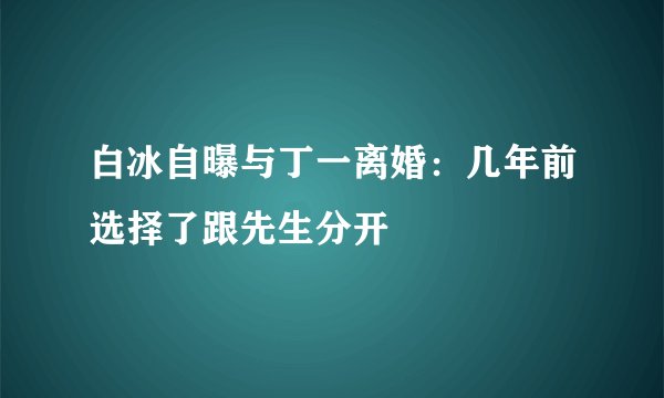 白冰自曝与丁一离婚:几年前选择了跟先生分开