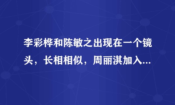 李彩桦和陈敏之出现在一个镜头，长相相似，周丽淇加入那就是三胞胎- 飞外网