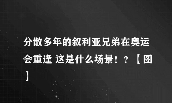 分散多年的叙利亚兄弟在奥运会重逢 这是什么场景！？【图】