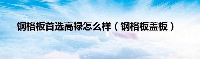 钢格板首选高禄怎么样（钢格板盖板）