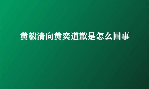 黄毅清向黄奕道歉是怎么回事