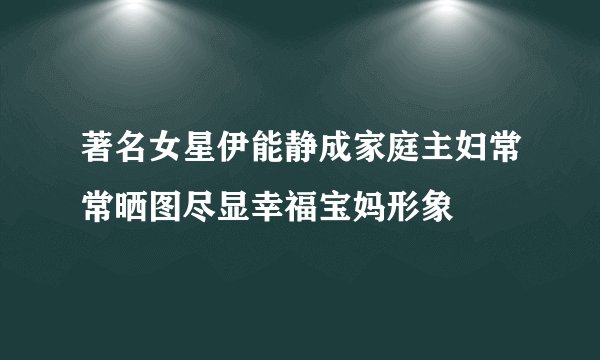 著名女星伊能静成家庭主妇常常晒图尽显幸福宝妈形象